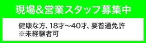 現場&営業スタッフ募集中 健康な方、18才～40才、要普通免許※未経験者可