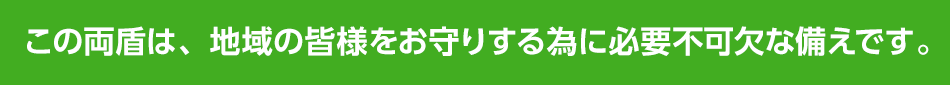 この両盾は、地域の皆様をお守りする為に必要不可欠な備えです。