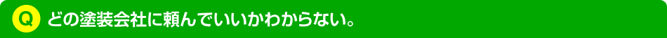 どの塗装会社に頼んでいいかわからない。