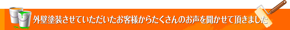 外壁塗装させていただいたお客様からたくさんのお声を聞かせて頂きました